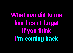 What you did to me
boy I can't forget

if you think
I'm coming back