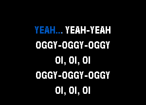 YEAH... YEAH-YEAH
OGGY-OGGY-OGGY

OI, OI, OI
OGGY-OGGY-DGGY
OI, OI, OI