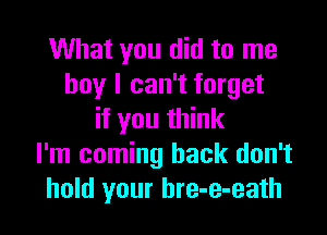 What you did to me
boy I can't forget

if you think
I'm coming back don't
hold your bre-e-eath