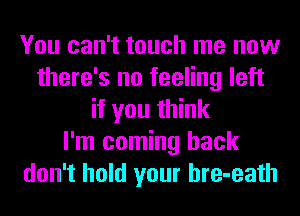 You can't touch me now
there's no feeling left
if you think
I'm coming back
don't hold your hre-eath