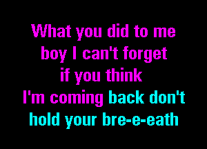 What you did to me
boy I can't forget

if you think
I'm coming back don't
hold your bre-e-eath