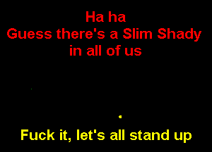 Ha ha
Guess there's a Slim Shady
in all of us

Fuck it, let's all stand up