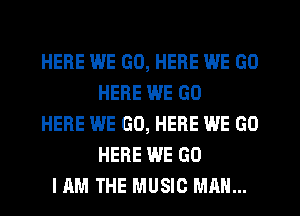 HERE WE GO, HERE WE GO
HERE WE GO
HERE WE GO, HERE WE GO
HERE WE GO
I AM THE MUSIC MAN...