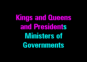 Kings and Queens
and Presidents

Ministers of
Governments