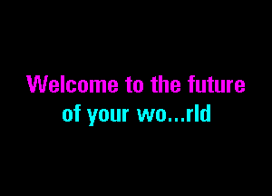 Welcome to the future

of your wo...rld