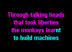Through talking heads
that took liberties
the monkeys learnt
to build machines

g