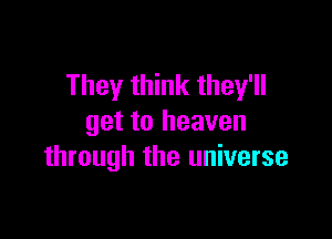 They think they'll

get to heaven
through the universe