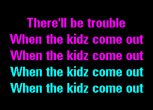There'll be trouble
When the kidz come out
When the kidz come out
When the kidz come out
When the kidz come out