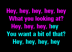 Hey,hey,hey,hey,hey
What you looking at?
Hey,hey,hey,hey
You want a hit of that?
Hey,hey,hey,hey