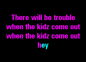 There will be trouble
when the kidz come out

when the kidz come out
hey