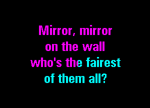 Mirror, mirror
on the wall

who's the fairest
of them all?