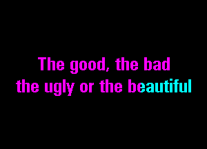 The good. the bad

the ugly or the beautiful