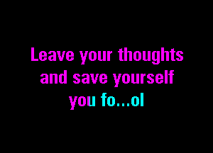 Leave your thoughts

and save yourself
you fo...ol