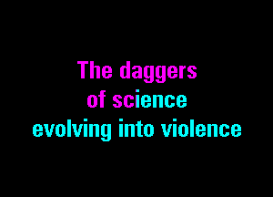 The daggers

of science
evolving into violence