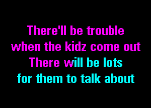 There'll be trouble
when the kidz come out

There will be lots
for them to talk about