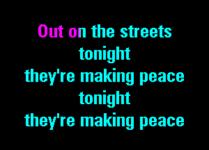 Out on the streets
tonight

they're making peace
tonight
they're making peace