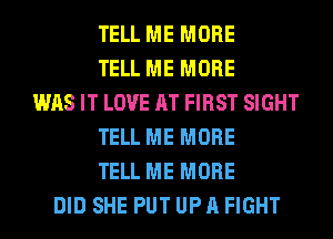 TELL ME MORE
TELL ME MORE
WAS IT LOVE AT FIRST SIGHT
TELL ME MORE
TELL ME MORE
DID SHE PUT UP A FIGHT