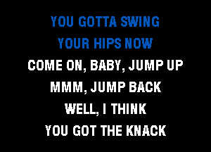 YOU GOTTR SWING
YOUR HIPS NOW
COME ON, BABY, JUMP UP
MMM, JUMP BACK
WELL, I THINK
YOU GOT THE KHACK