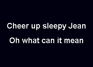 Cheer up sleepy Jean

Oh what can it mean