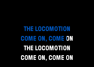 THE LOCOMOTIOH

COME ON, COME ON
THE LOCOMOTION
COME ON, COME ON