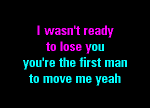 I wasn't ready
to lose you

you're the first man
to move me yeah