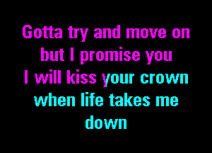 Gotta try and move on
but I promise you

I will kiss your crown
when life takes me
down