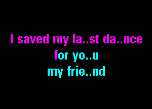 I saved my Ia..st da..nce

for yo..u
my frie..nd