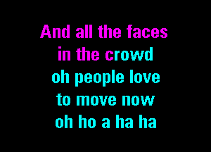 And all the faces
in the crowd

oh people love
to move now
oh ho 3 ha ha