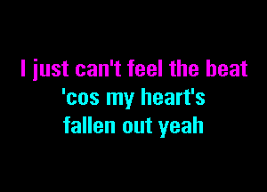 I just can't feel the heat

'cos my heart's
fallen out yeah