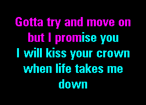 Gotta try and move on
but I promise you

I will kiss your crown
when life takes me
down