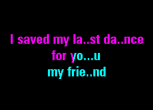I saved my Ia..st da..nce

for yo...u
my frie..nd