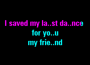 I saved my Ia..st da..nce

for yo..u
my frie..nd