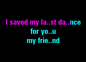 I saved my Ia..st da..nce

for yo..u
my frie..nd