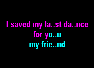 I saved my Ia..st da..nce

for yo..u
my frie..nd