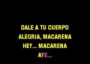 DALE A TU CUERPO

ALEGRIA, MRCARENH
HEY... MACARENA
AYE...