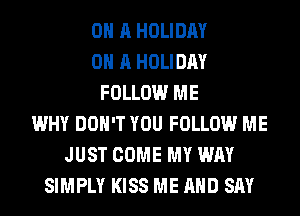 ON A HOLIDAY
ON A HOLIDAY
FOLLOW ME
WHY DON'T YOU FOLLOW ME
JUST COME MY WAY
SIMPLY KISS ME AND SAY