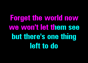 Forget the world now
we won't let them see

but there's one thing
left to do