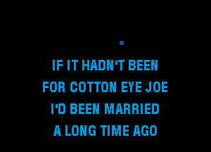 IF IT HADH'T BEEN

FOR COTTON EYE JOE
I'D BEEN MARRIED
A LONG TIME AGO