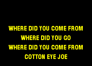 WHERE DID YOU COME FROM
WHERE DID YOU GO
WHERE DID YOU COME FROM
COTTON EYE JOE
