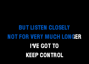 BUT LISTEN CLOSELY
NOT FOR VERY MUCH LONGER
I'VE GOT TO
KEEP CONTROL