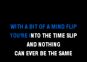 WITH A BIT OF A MIND FLIP
YOU'RE INTO THE TIME SLIP
AND NOTHING
CAN EVER BE THE SAME