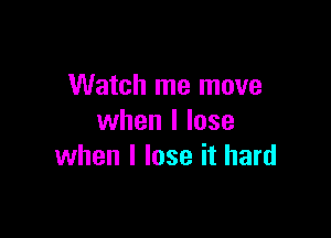 Watch me move

when I lose
when I lose it hard