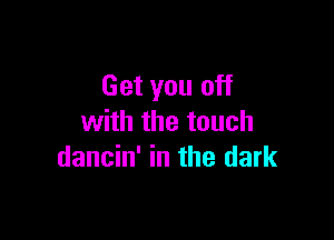 Get you off

with the touch
dancin' in the dark