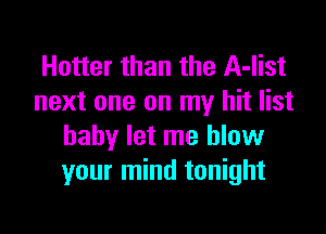 Hotter than the A-list
next one on my hit list

baby let me blow
your mind tonight