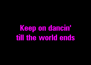 Keep on dancin'

till the world ends