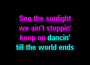 See the sunlight
we ain't stoppin'

keep on dancin'
till the world ends