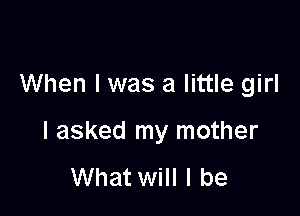 When I was a little girl

I asked my mother
What will I be