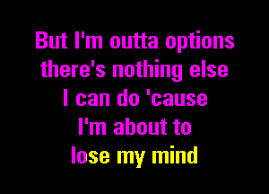 But I'm outta options
there's nothing else

I can do 'cause
I'm about to
lose my mind