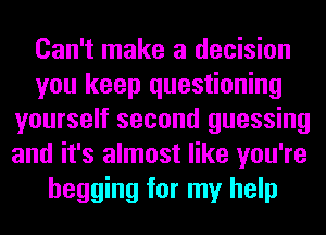 Can't make a decision
you keep questioning
yourself second guessing
and it's almost like you're
begging for my help