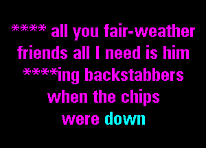 96969696 all you fair-weather
friends all I need is him

e'tee'aeeeeing backstabbers
when the chips
were down